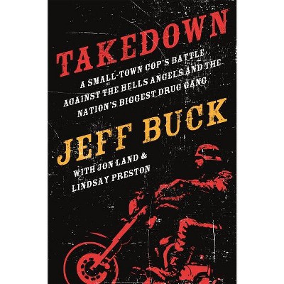 Takedown: A Small-Town Cop's Battle Against the Hells Angels and the Nation's Biggest Drug Gang - by  Jeff Buck & Jon Land & Lindsay Preston