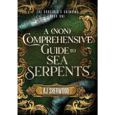 A (Non) Comprehensive Guide to Sea Serpents - (The Sorcerer's Grimoire) by  Aj Sherwood (Hardcover)