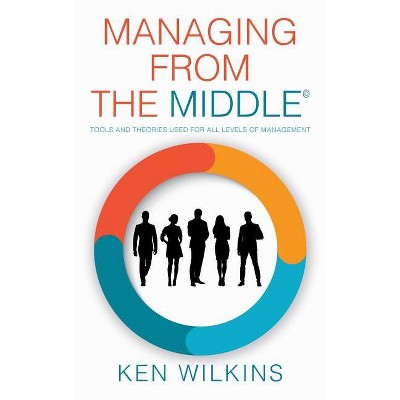 Managing from the Middle - by  Ken Wilkins (Hardcover)