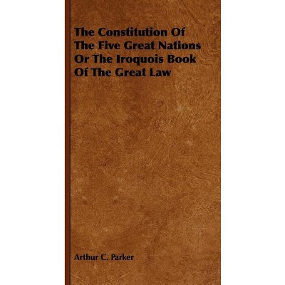 The Constitution Of The Five Great Nations Or The Iroquois Book Of The Great Law - by  Arthur C Parker (Paperback)