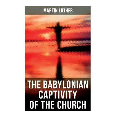 The Babylonian Captivity of the Church - by  Martin Luther & A T W Steinhaeuser (Paperback)