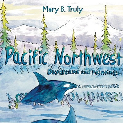 Pacific Northwest Daydreams and Paintings - by  Mary B Truly (Paperback)