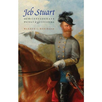 Jeb Stuart and the Confederate Defeat at Gettysburg - by  Warren C Robinson (Paperback)