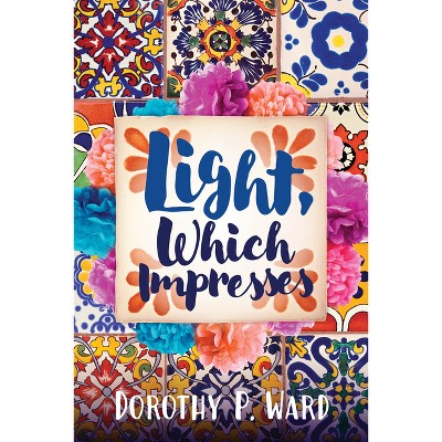 Light, Which Impresses - by  Dorothy Patricia Ward (Paperback)