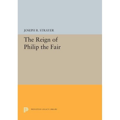 The Reign of Philip the Fair - (Princeton Legacy Library) by  Joseph R Strayer (Paperback)