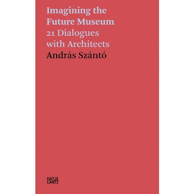 Imagining the Future Museum: 21 Dialogues with Architects - by  Andras Szanto (Paperback)