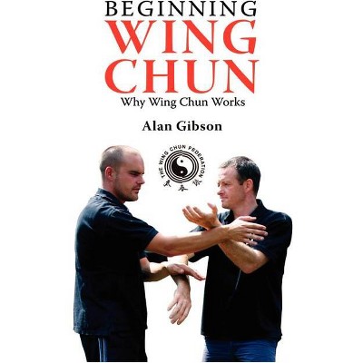 Beginning Wing Chun Why Wing Chun Works - by  Alan Gibson (Paperback)