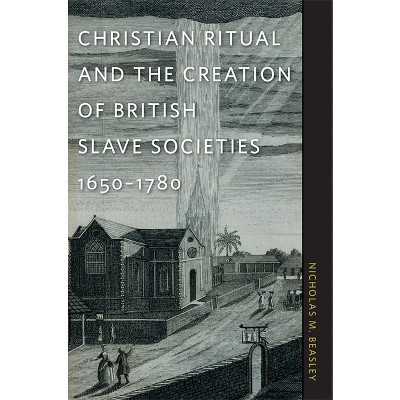 Christian Ritual and the Creation of British Slave Societies, 1650-1780 - (Race in the Atlantic World, 1700-1900) by  Nicholas M Beasley (Paperback)