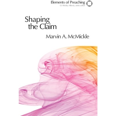 Shaping the Claim - (Elements of Preaching) by  Marvin a McMickle (Paperback)