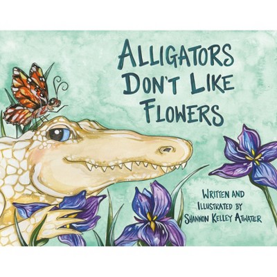 Alligators Don't Like Flowers - by  Shannon Kelley Atwater (Hardcover)