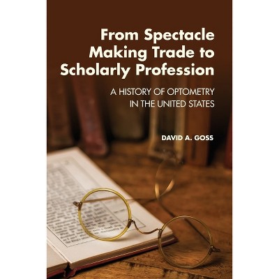 From Spectacle-Making Trade to Scholarly Profession - by  David A Goss (Paperback)