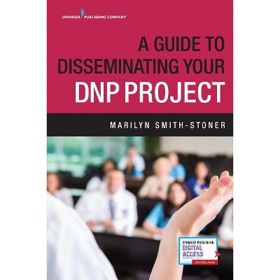 A Guide to Disseminating Your DNP Project - by  Marilyn Smith-Stoner (Paperback)