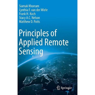 Principles of Applied Remote Sensing - by  Siamak Khorram & Cynthia F Van Der Wiele & Frank H Koch & Stacy A C Nelson & Matthew D Potts (Hardcover)