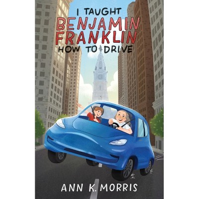 I Taught Benjamin Franklin How to Drive - by  Ann K Morris (Paperback)