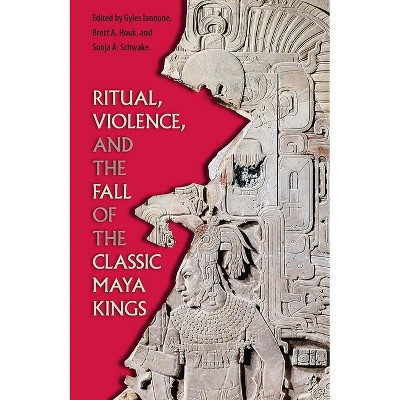 Ritual, Violence, and the Fall of the Classic Maya Kings - (Maya and Mesoamerican Studies) by  Gyles Iannone & Brett a Houk & Sonja A Schwake