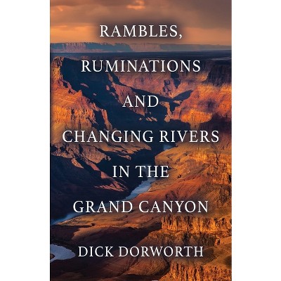 Rambles, Ruminations and Changing Rivers in the Grand Canyon - by  Dick Dorworth (Paperback)