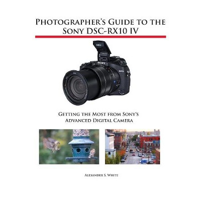 Photographer's Guide to the Sony DSC-RX10 IV - by  Alexander S White (Paperback)