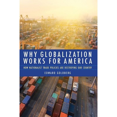 Why Globalization Works for America - by  Edward Goldberg (Hardcover)