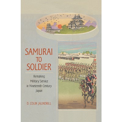 Samurai to Soldier - (Studies of the Weatherhead East Asian Institute, Columbia Un) by  D Colin Jaundrill (Hardcover)
