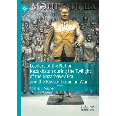 Leaders of the Nation: Kazakhstan During the Twilight of the Nazarbayev Era and the Russo-Ukrainian War - by  Charles J Sullivan (Hardcover)