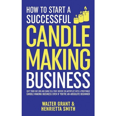 How to Start a Successful Candle-Making Business - by  Walter Grant & Henrietta Smith (Hardcover)