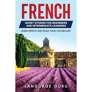 French Short Stories for Beginners and Intermediate Learners - by  Language Guru (Paperback) - 1 of 1