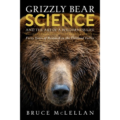 Grizzly Bear Science and the Art of a Wilderness Life - by  Bruce McLellan (Paperback)