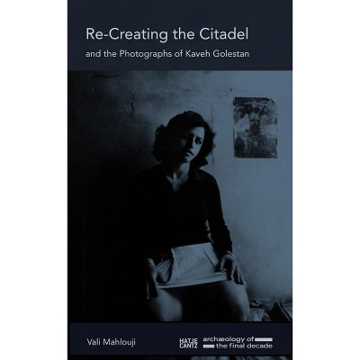 Recreating the Citadel and the Photographs of Kaveh Golestan - by  Kaveh Golestan & Vali Mahlouji (Hardcover)
