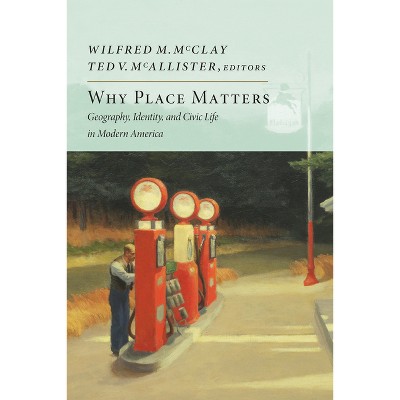 Why Place Matters - by  Wilfred M McClay & Ted V McAllister (Hardcover)