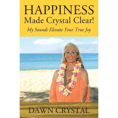 HAPPINESS Made Crystal Clear! My Sounds Elevate Your True Joy - by  Dawn Crystal (Paperback)