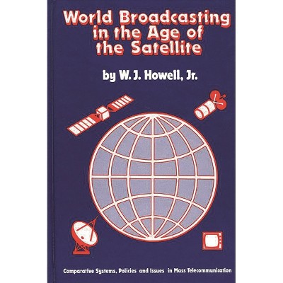 World Broadcasting in the Age of the Satellite - by  W J Howell & Unknown (Hardcover)