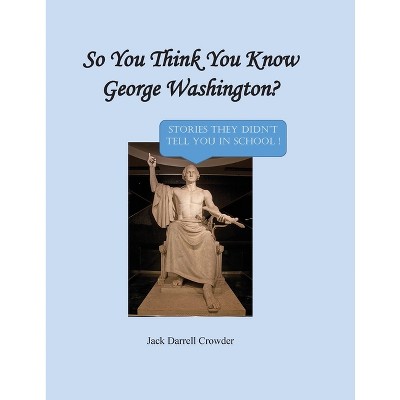 So You Think You Know George Washington? Stories They Didn't Tell You in School! - by  Jack Darrell Crowder (Paperback)