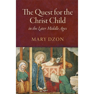 The Quest for the Christ Child in the Later Middle Ages - by  Mary Dzon (Hardcover)