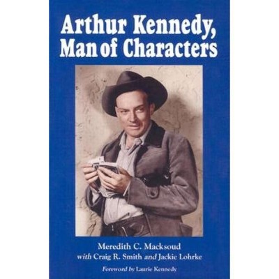 Arthur Kennedy, Man of Characters - by  Meredith C Macksoud & Craig R Smith & Jackie Lohrke (Paperback)