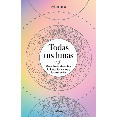 Todas Tus Lunas: Guía Ilustrada Sobre La Luna, Tus Ciclos Y Tus Misterios / All Your Moons: An Illustrated Guide to the Moon, Its Cycles, and Its