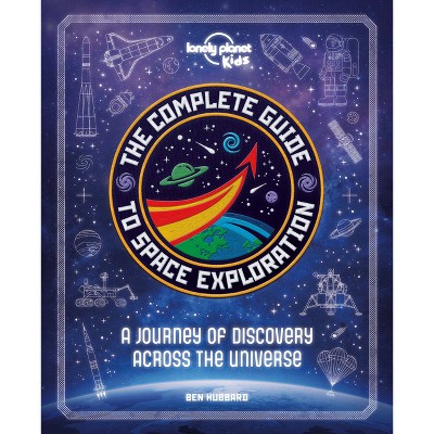 Lonely Planet Kids the Complete Guide to Space Exploration - by  Lonely Planet Kids & Ben Hubbard (Hardcover)