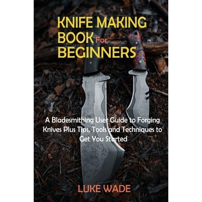 Knife Making Book for Beginners - by  Luke Wade (Paperback)