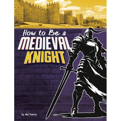 How to Be a Medieval Knight - (How-To History) by  Nel Yomtov (Paperback)