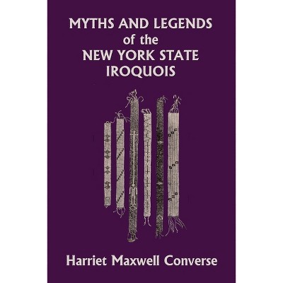 Myths and Legends of the New York State Iroquois (Yesterday's Classics) - by  Harriet Maxwell Converse (Paperback)