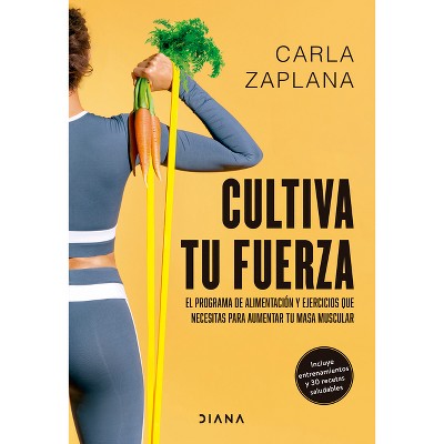 Cultiva Tu Fuerza: El Programa de Alimentación Y Ejercicios Que Necesitas Para Aumentar Tu Masa Muscular / Cultivate Your Strength - (Paperback)