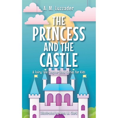 The Princess and the Castle - (A Fairy Tale Chapter Book Series for Kids) by  A M Luzzader (Hardcover)