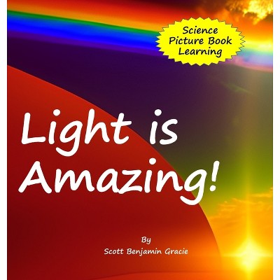 Light is Amazing! - by  Scott Benjamin Gracie (Hardcover)