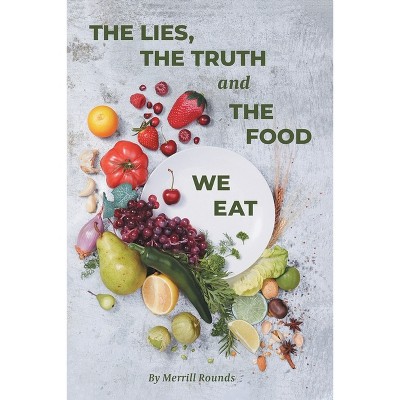 The Lies, the Truth, and the Food We Eat - by  Merrill Rounds (Paperback)