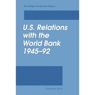 U.S. Relations with the World Bank, 1945-92 - by  Catherine Gwin (Paperback)