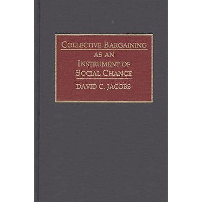 Collective Bargaining as an Instrument of Social Change - by  David C Jacobs (Hardcover)