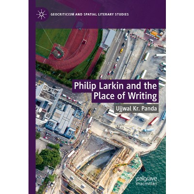 Philip Larkin and the Place of Writing - (Geocriticism and Spatial Literary Studies) by  Ujjwal Kr Panda (Hardcover)
