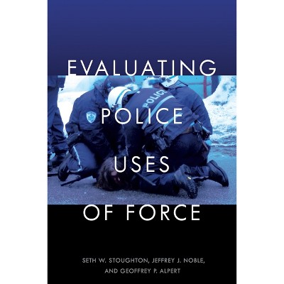 Evaluating Police Uses of Force - by  Seth W Stoughton & Jeffrey J Noble & Geoffrey P Alpert (Paperback)