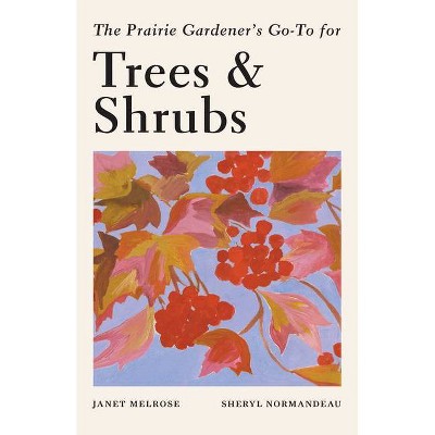 The Prairie Gardener's Go-To Guide for Trees and Shrubs - (Guides for the Prairie Gardener) by  Janet Melrose & Sheryl Normandeau (Paperback)