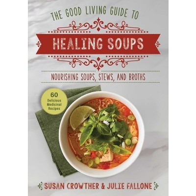 Good Living Guide to Healing Soups - by  Susan Crowther & Julie Fallone (Hardcover)