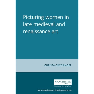 Picturing Women in Late Medieval and Renaissance Art - (Manchester Medieval Studies) by  Christa Grossinger (Paperback)